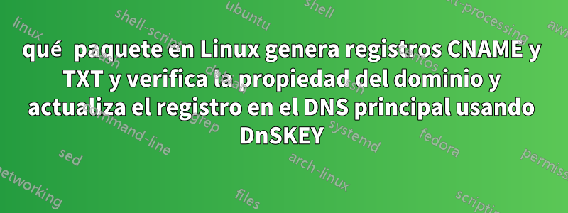 qué paquete en Linux genera registros CNAME y TXT y verifica la propiedad del dominio y actualiza el registro en el DNS principal usando DnSKEY