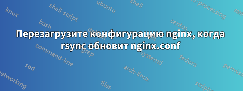 Перезагрузите конфигурацию nginx, когда rsync обновит nginx.conf