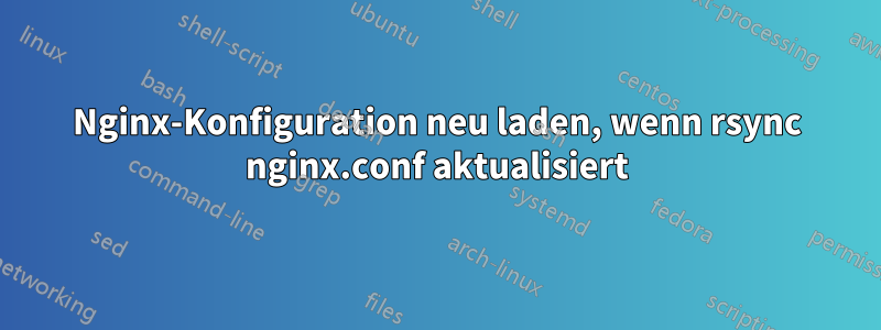 Nginx-Konfiguration neu laden, wenn rsync nginx.conf aktualisiert
