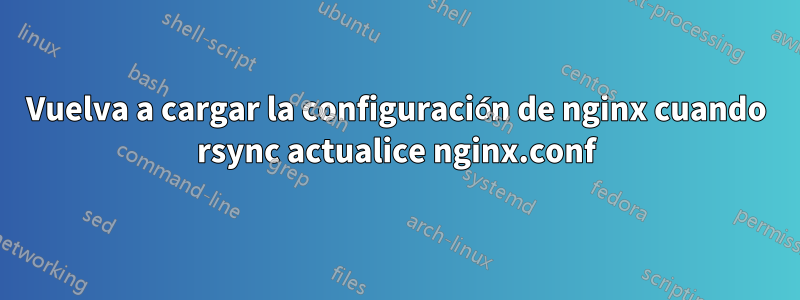 Vuelva a cargar la configuración de nginx cuando rsync actualice nginx.conf