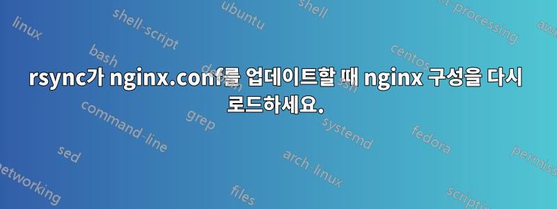 rsync가 nginx.conf를 업데이트할 때 nginx 구성을 다시 로드하세요.