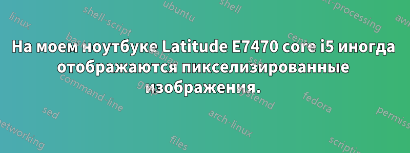 На моем ноутбуке Latitude E7470 core i5 иногда отображаются пикселизированные изображения.