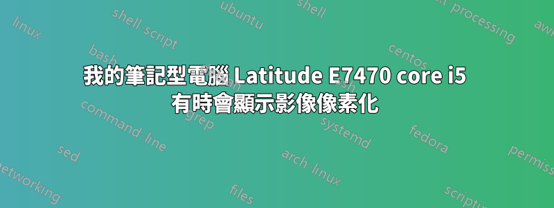 我的筆記型電腦 Latitude E7470 core i5 有時會顯示影像像素化