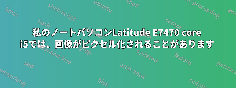 私のノートパソコンLatitude E7470 core i5では、画像がピクセル化されることがあります