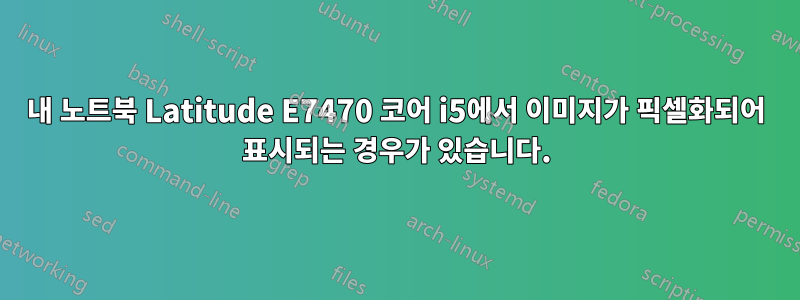 내 노트북 ​​Latitude E7470 코어 i5에서 이미지가 픽셀화되어 표시되는 경우가 있습니다.