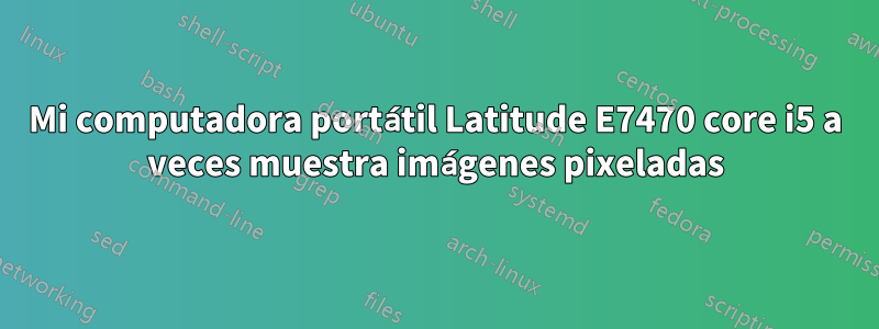 Mi computadora portátil Latitude E7470 core i5 a veces muestra imágenes pixeladas