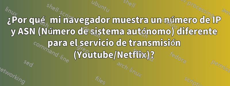 ¿Por qué mi navegador muestra un número de IP y ASN (Número de sistema autónomo) diferente para el servicio de transmisión (Youtube/Netflix)?