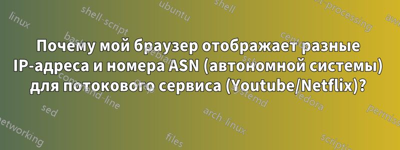 Почему мой браузер отображает разные IP-адреса и номера ASN (автономной системы) для потокового сервиса (Youtube/Netflix)?