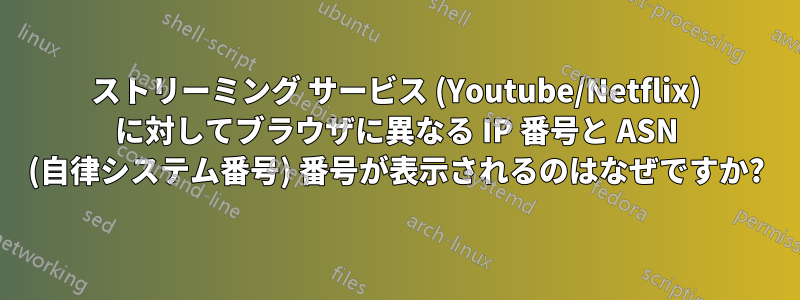 ストリーミング サービス (Youtube/Netflix) に対してブラウザに異なる IP 番号と ASN (自律システム番号) 番号が表示されるのはなぜですか?