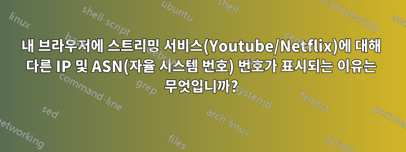 내 브라우저에 스트리밍 서비스(Youtube/Netflix)에 대해 다른 IP 및 ASN(자율 시스템 번호) 번호가 표시되는 이유는 무엇입니까?