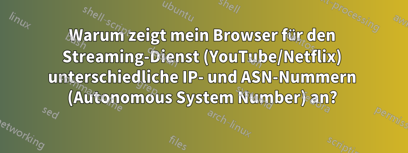 Warum zeigt mein Browser für den Streaming-Dienst (YouTube/Netflix) unterschiedliche IP- und ASN-Nummern (Autonomous System Number) an?