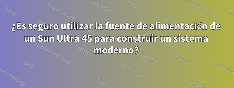 ¿Es seguro utilizar la fuente de alimentación de un Sun Ultra 45 para construir un sistema moderno?