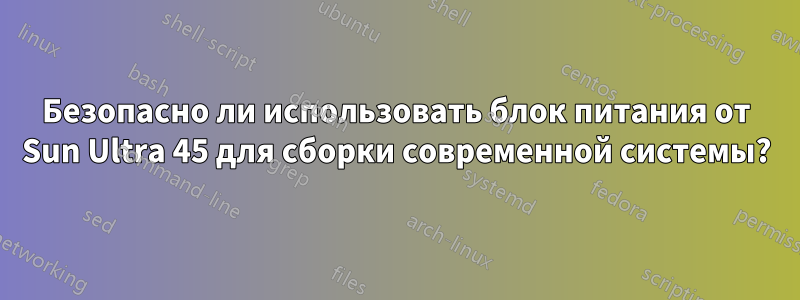 Безопасно ли использовать блок питания от Sun Ultra 45 для сборки современной системы?