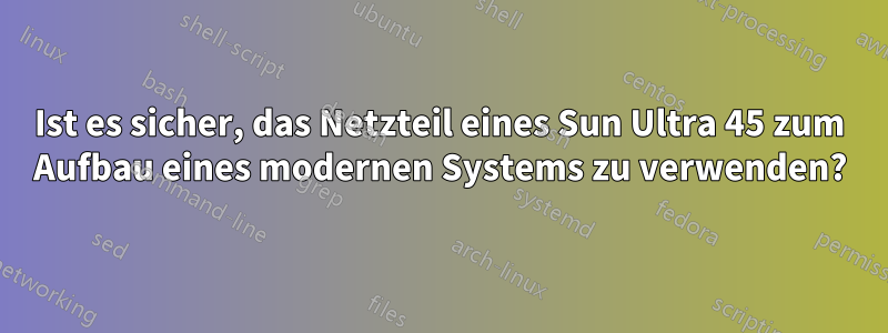 Ist es sicher, das Netzteil eines Sun Ultra 45 zum Aufbau eines modernen Systems zu verwenden?
