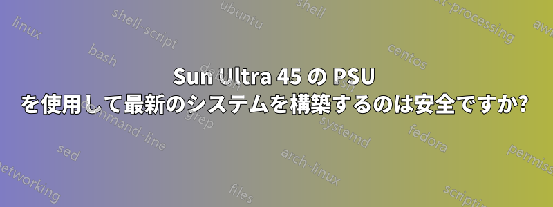 Sun Ultra 45 の PSU を使用して最新のシステムを構築するのは安全ですか?