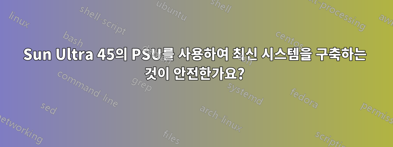 Sun Ultra 45의 PSU를 사용하여 최신 시스템을 구축하는 것이 안전한가요?