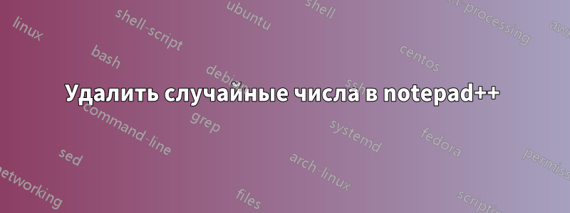 Удалить случайные числа в notepad++