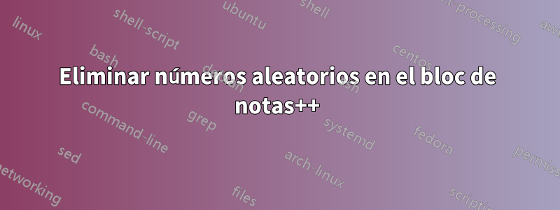 Eliminar números aleatorios en el bloc de notas++