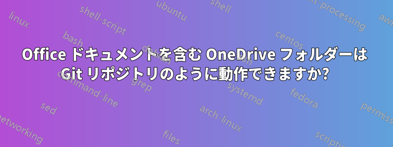 Office ドキュメントを含む OneDrive フォルダーは Git リポジトリのように動作できますか?
