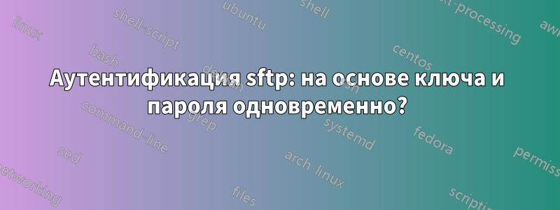 Аутентификация sftp: на основе ключа и пароля одновременно?