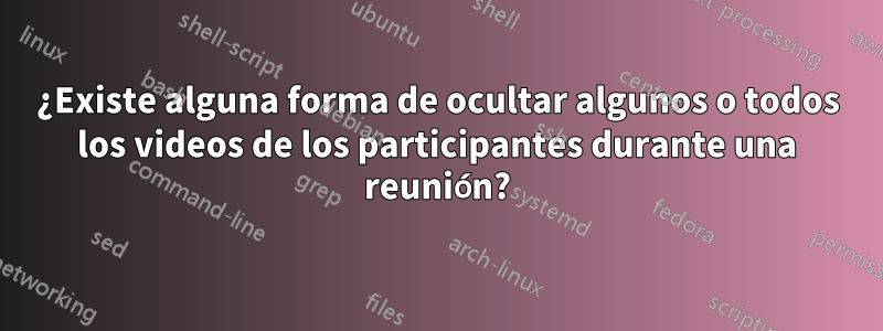 ¿Existe alguna forma de ocultar algunos o todos los videos de los participantes durante una reunión?