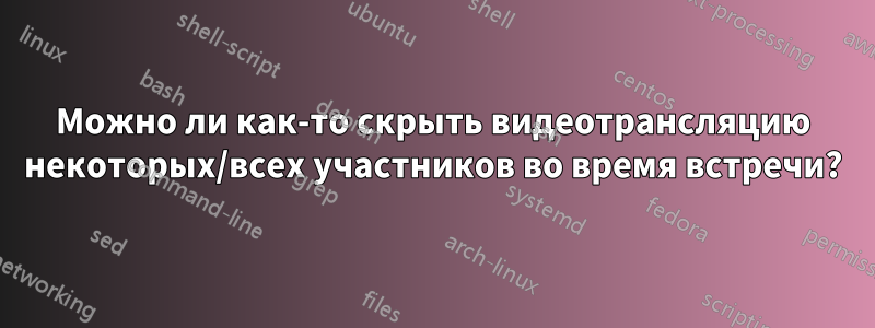 Можно ли как-то скрыть видеотрансляцию некоторых/всех участников во время встречи?