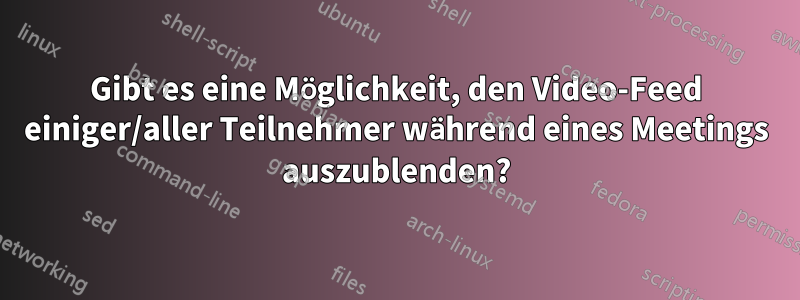 Gibt es eine Möglichkeit, den Video-Feed einiger/aller Teilnehmer während eines Meetings auszublenden?