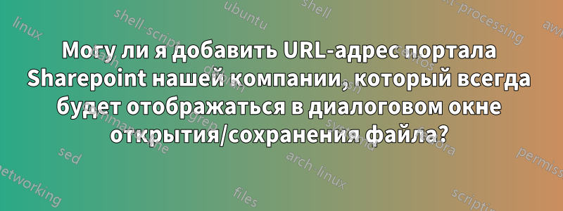 Могу ли я добавить URL-адрес портала Sharepoint нашей компании, который всегда будет отображаться в диалоговом окне открытия/сохранения файла?