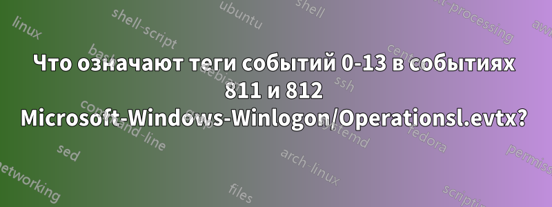Что означают теги событий 0-13 в событиях 811 и 812 Microsoft-Windows-Winlogon/Operationsl.evtx?