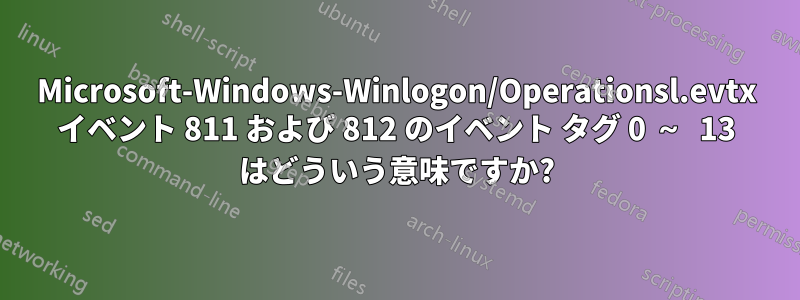 Microsoft-Windows-Winlogon/Operationsl.evtx イベント 811 および 812 のイベント タグ 0 ～ 13 はどういう意味ですか?