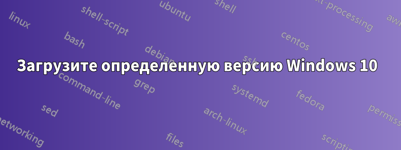 Загрузите определенную версию Windows 10 