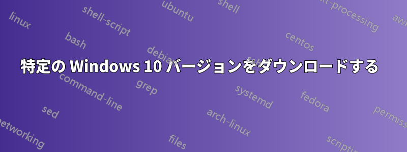 特定の Windows 10 バージョンをダウンロードする 