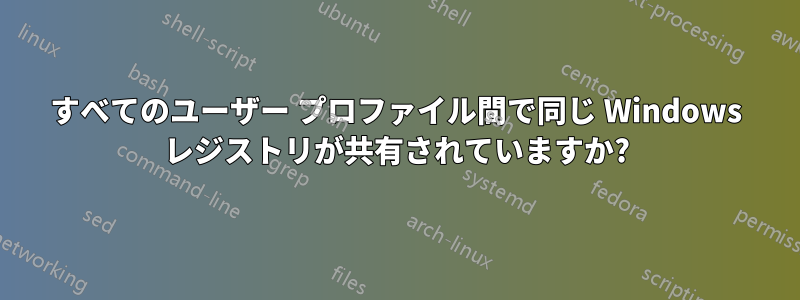 すべてのユーザー プロファイル間で同じ Windows レジストリが共有されていますか?