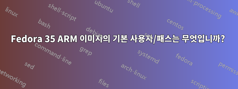 Fedora 35 ARM 이미지의 기본 사용자/패스는 무엇입니까?