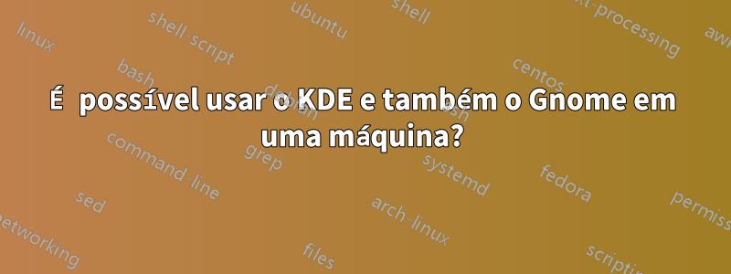 É possível usar o KDE e também o Gnome em uma máquina?