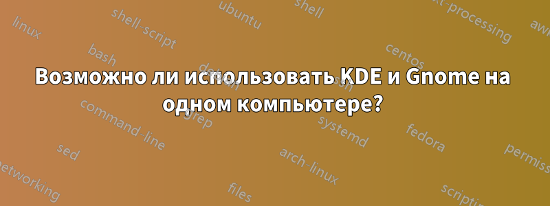 Возможно ли использовать KDE и Gnome на одном компьютере?