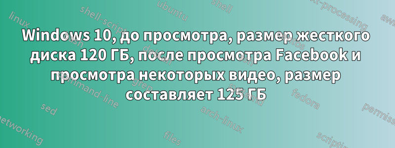 Windows 10, до просмотра, размер жесткого диска 120 ГБ, после просмотра Facebook и просмотра некоторых видео, размер составляет 125 ГБ