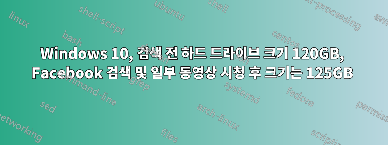 Windows 10, 검색 전 하드 드라이브 크기 120GB, Facebook 검색 및 일부 동영상 시청 후 크기는 125GB