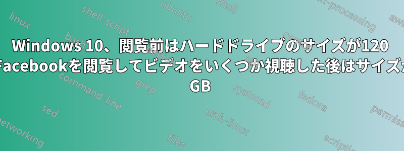 Windows 10、閲覧前はハードドライブのサイズが120 GB、Facebookを閲覧してビデオをいくつか視聴した後はサイズが125 GB
