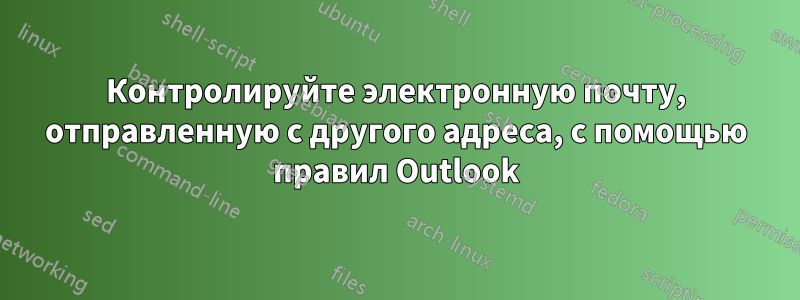 Контролируйте электронную почту, отправленную с другого адреса, с помощью правил Outlook