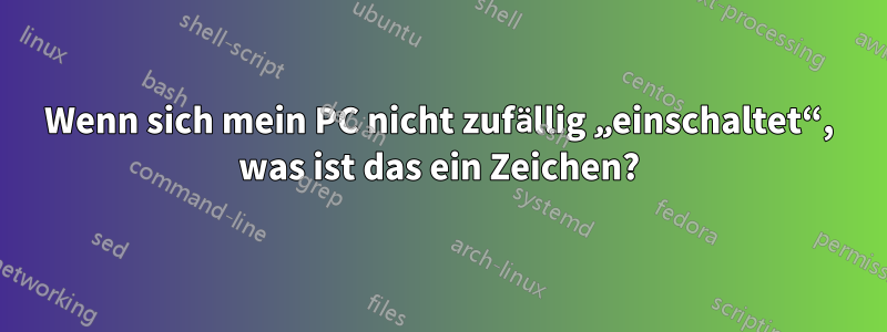 Wenn sich mein PC nicht zufällig „einschaltet“, was ist das ein Zeichen?
