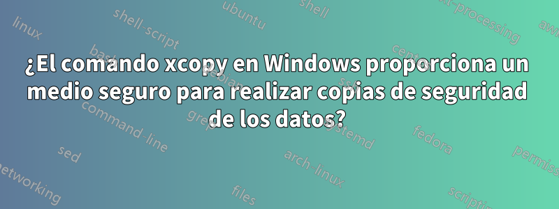 ¿El comando xcopy en Windows proporciona un medio seguro para realizar copias de seguridad de los datos?