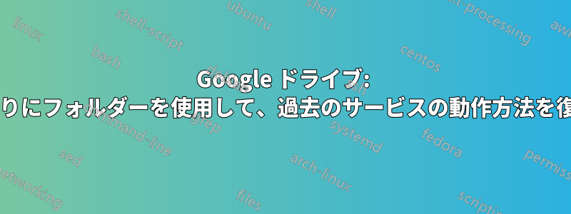 Google ドライブ: 仮想パーティションの代わりにフォルダーを使用して、過去のサービスの動作方法を復元することは可能ですか?