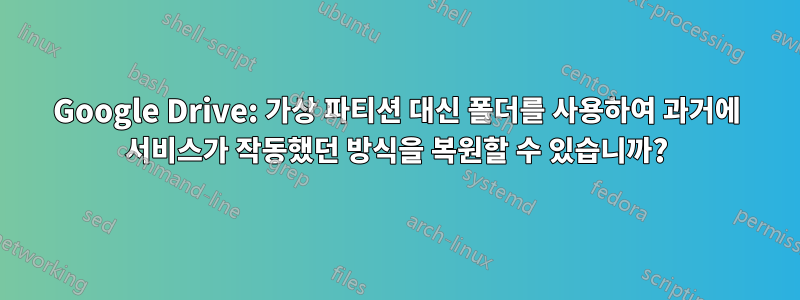 Google Drive: 가상 파티션 대신 폴더를 사용하여 과거에 서비스가 작동했던 방식을 복원할 수 있습니까?