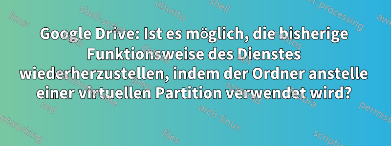 Google Drive: Ist es möglich, die bisherige Funktionsweise des Dienstes wiederherzustellen, indem der Ordner anstelle einer virtuellen Partition verwendet wird?
