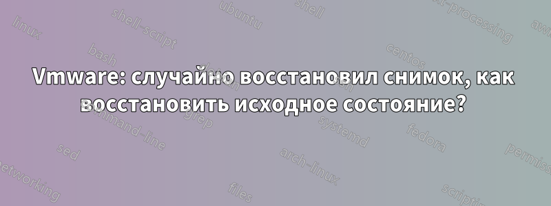 Vmware: случайно восстановил снимок, как восстановить исходное состояние?