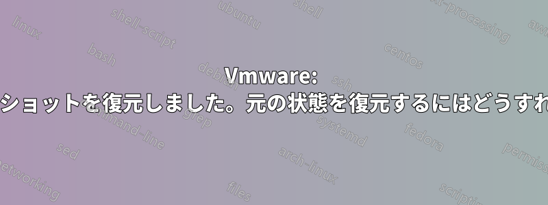 Vmware: 誤ってスナップショットを復元しました。元の状態を復元するにはどうすればよいですか?