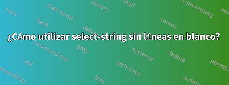 ¿Cómo utilizar select-string sin líneas en blanco?