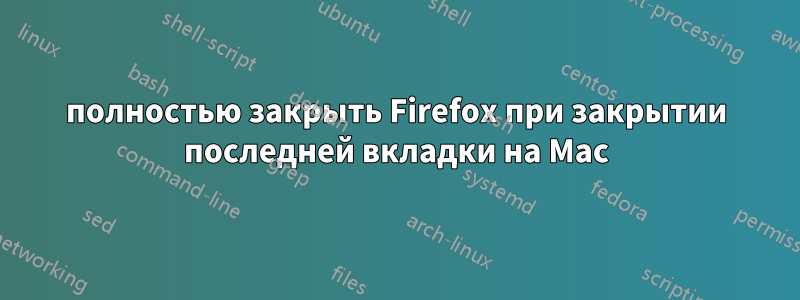 полностью закрыть Firefox при закрытии последней вкладки на Mac