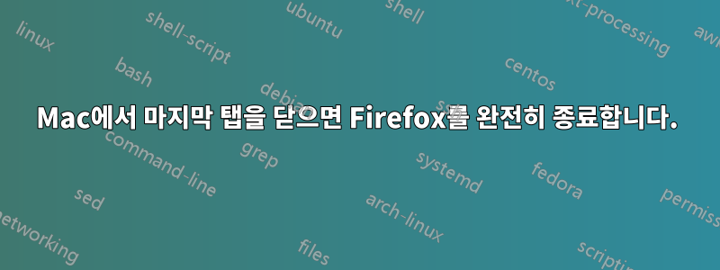 Mac에서 마지막 탭을 닫으면 Firefox를 완전히 종료합니다.
